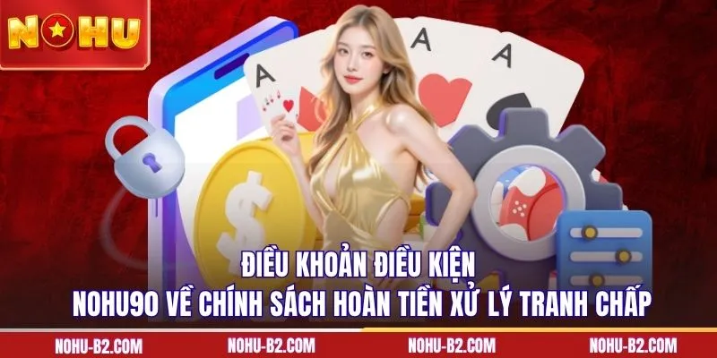 Điều khoản điều kiện NOHU90 về chính sách hoàn tiền xử lý tranh chấp