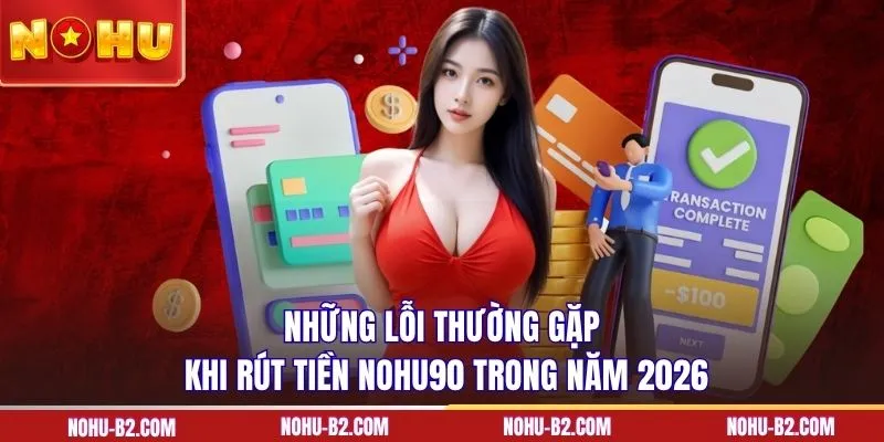 Những lỗi thường gặp khi rút tiền NOHU90 trong năm 2026